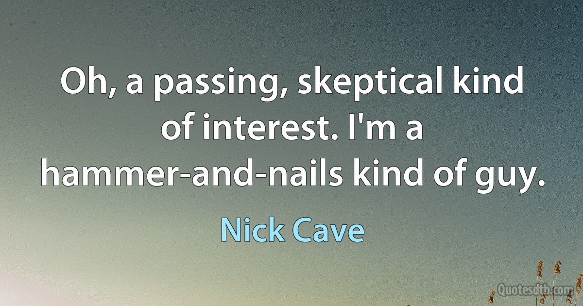 Oh, a passing, skeptical kind of interest. I'm a hammer-and-nails kind of guy. (Nick Cave)