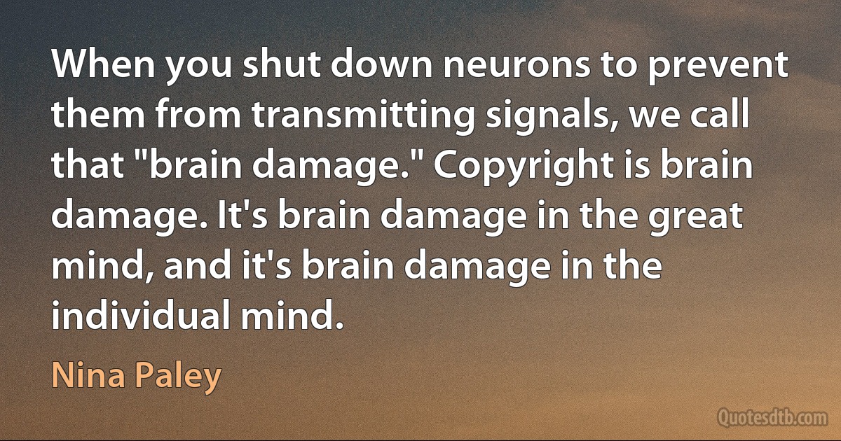 When you shut down neurons to prevent them from transmitting signals, we call that "brain damage." Copyright is brain damage. It's brain damage in the great mind, and it's brain damage in the individual mind. (Nina Paley)