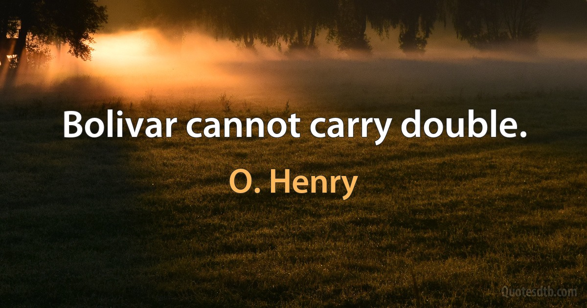 Bolivar cannot carry double. (O. Henry)