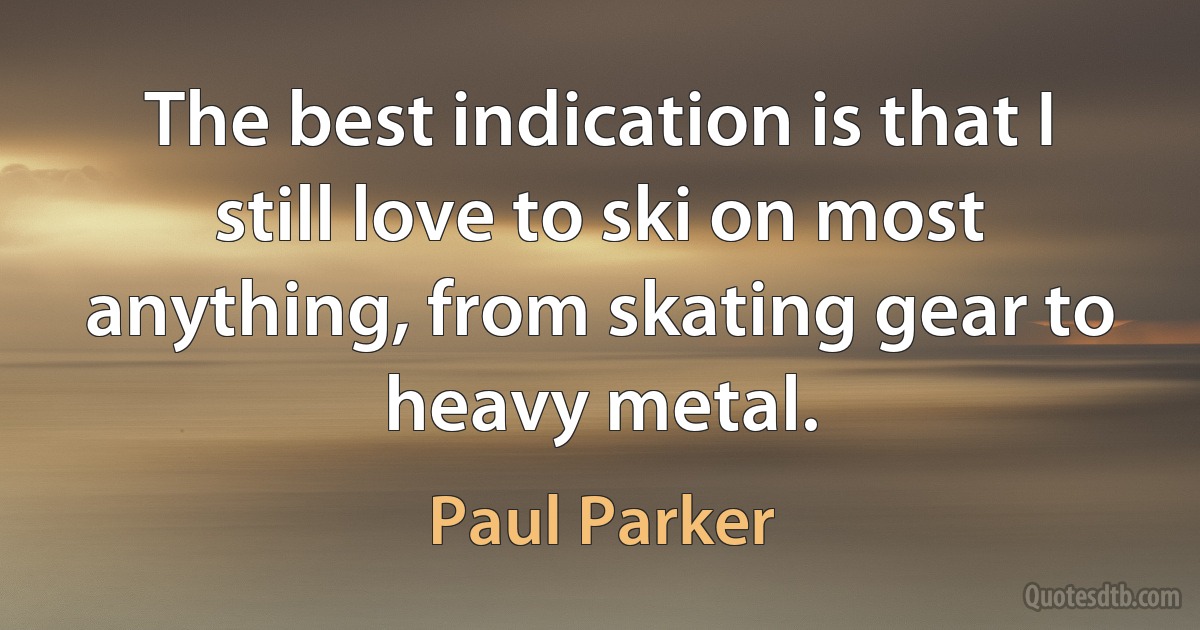 The best indication is that I still love to ski on most anything, from skating gear to heavy metal. (Paul Parker)