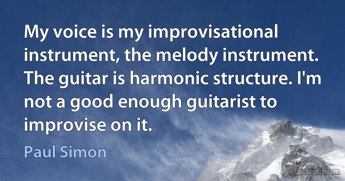 My voice is my improvisational instrument, the melody instrument. The guitar is harmonic structure. I'm not a good enough guitarist to improvise on it. (Paul Simon)