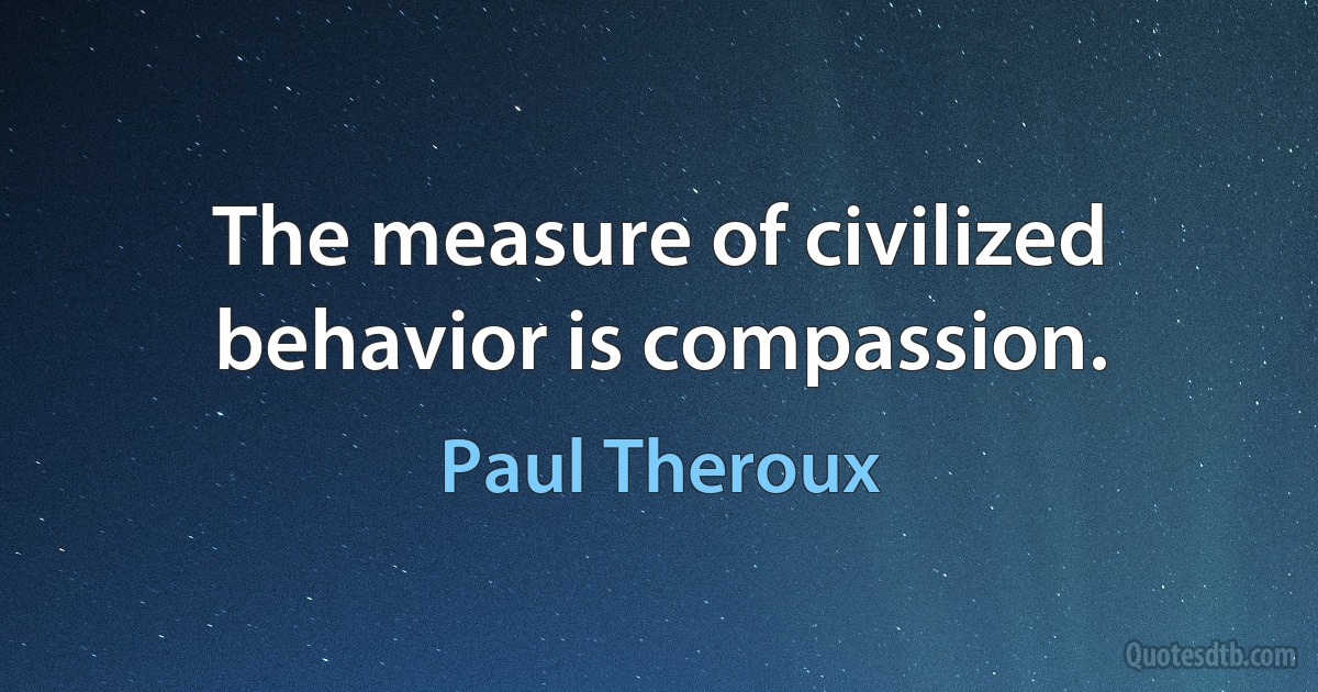 The measure of civilized behavior is compassion. (Paul Theroux)