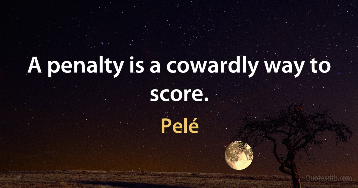 A penalty is a cowardly way to score. (Pelé)