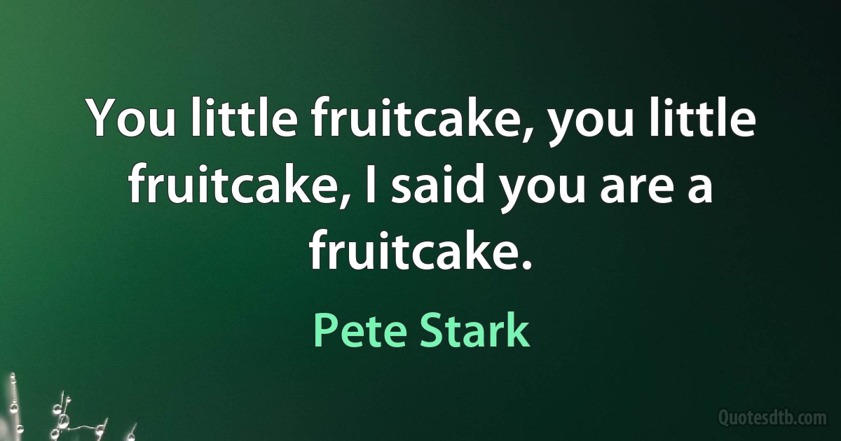 You little fruitcake, you little fruitcake, I said you are a fruitcake. (Pete Stark)