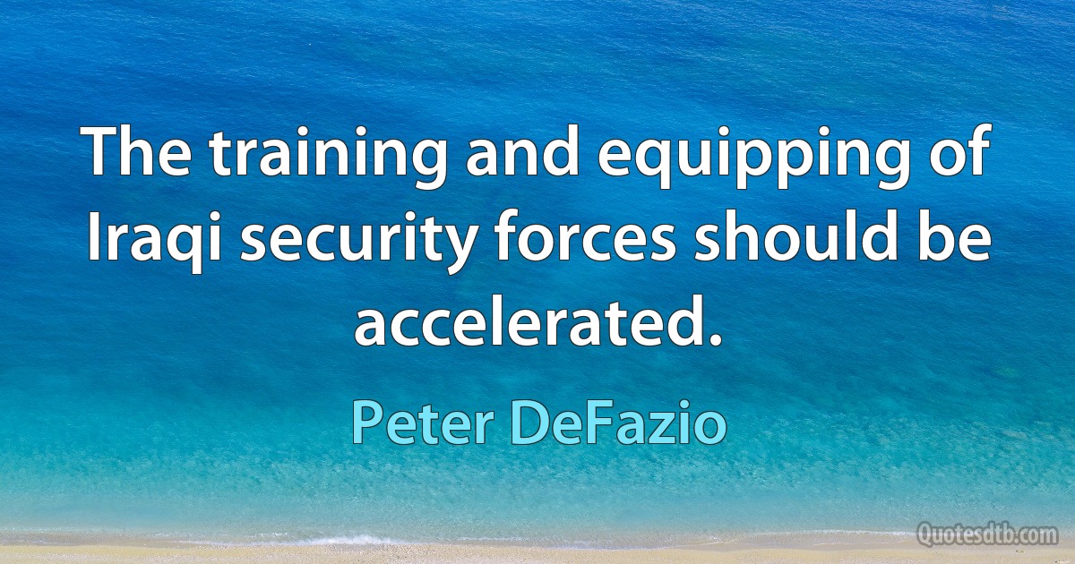 The training and equipping of Iraqi security forces should be accelerated. (Peter DeFazio)