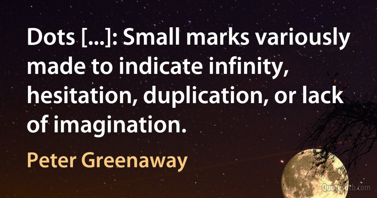 Dots [...]: Small marks variously made to indicate infinity, hesitation, duplication, or lack of imagination. (Peter Greenaway)