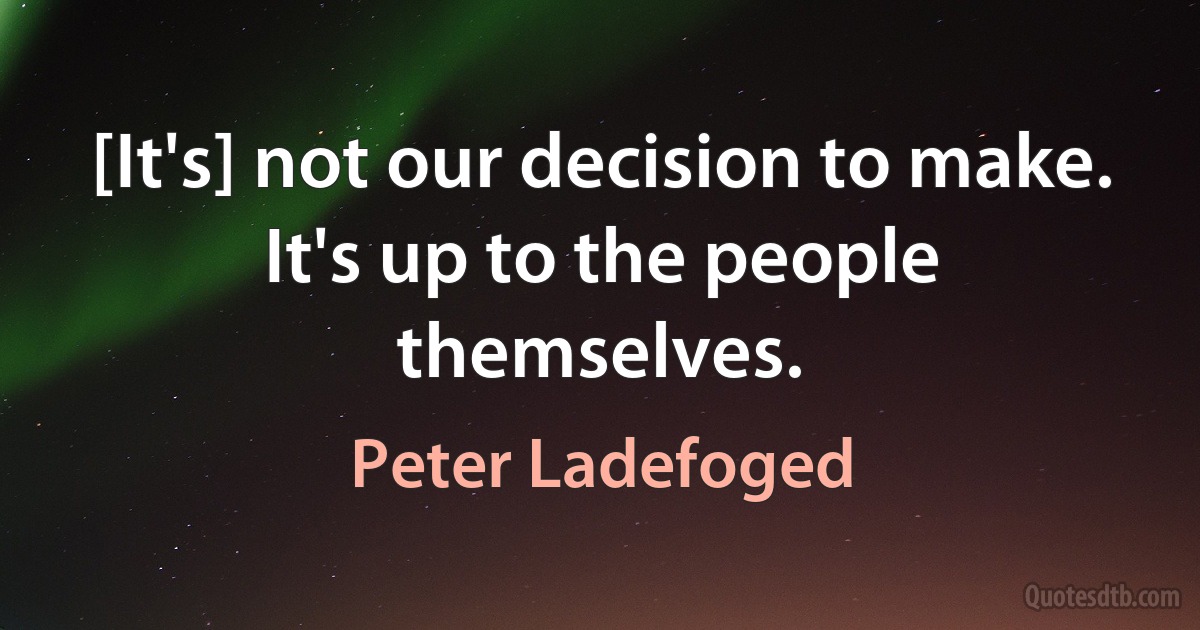 [It's] not our decision to make. It's up to the people themselves. (Peter Ladefoged)