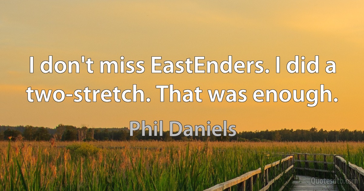 I don't miss EastEnders. I did a two-stretch. That was enough. (Phil Daniels)