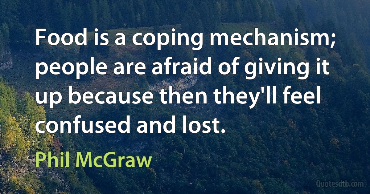 Food is a coping mechanism; people are afraid of giving it up because then they'll feel confused and lost. (Phil McGraw)