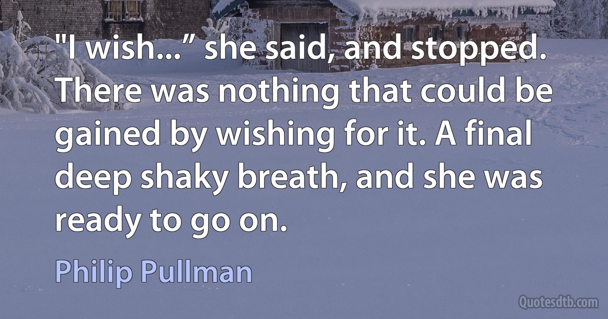 "I wish...” she said, and stopped. There was nothing that could be gained by wishing for it. A final deep shaky breath, and she was ready to go on. (Philip Pullman)