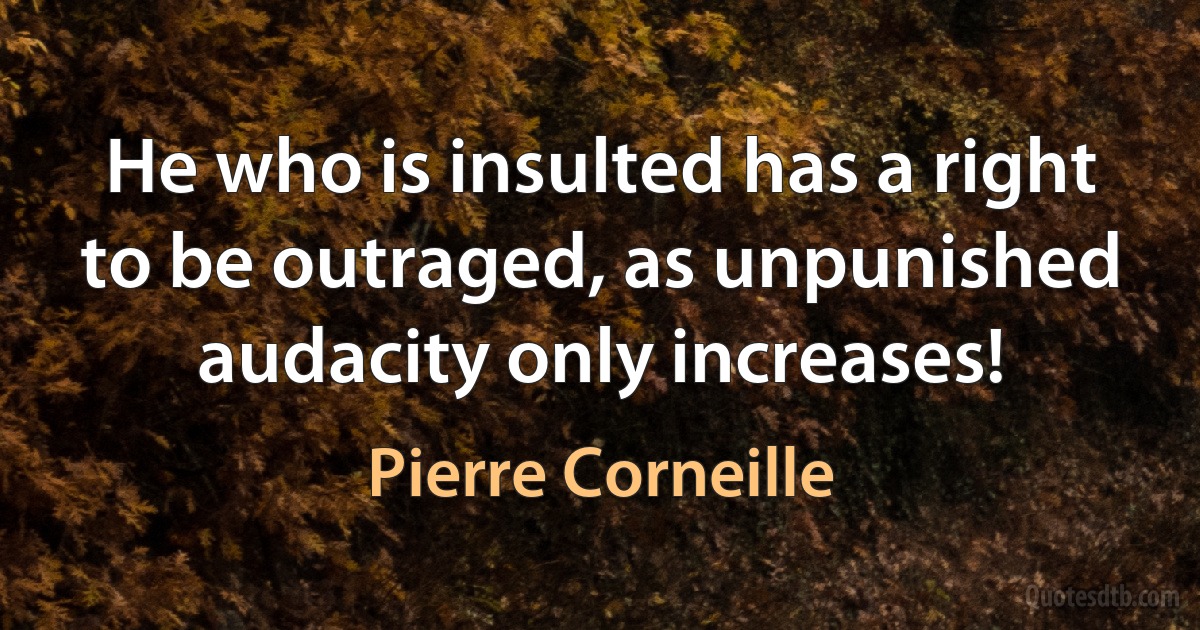 He who is insulted has a right to be outraged, as unpunished audacity only increases! (Pierre Corneille)