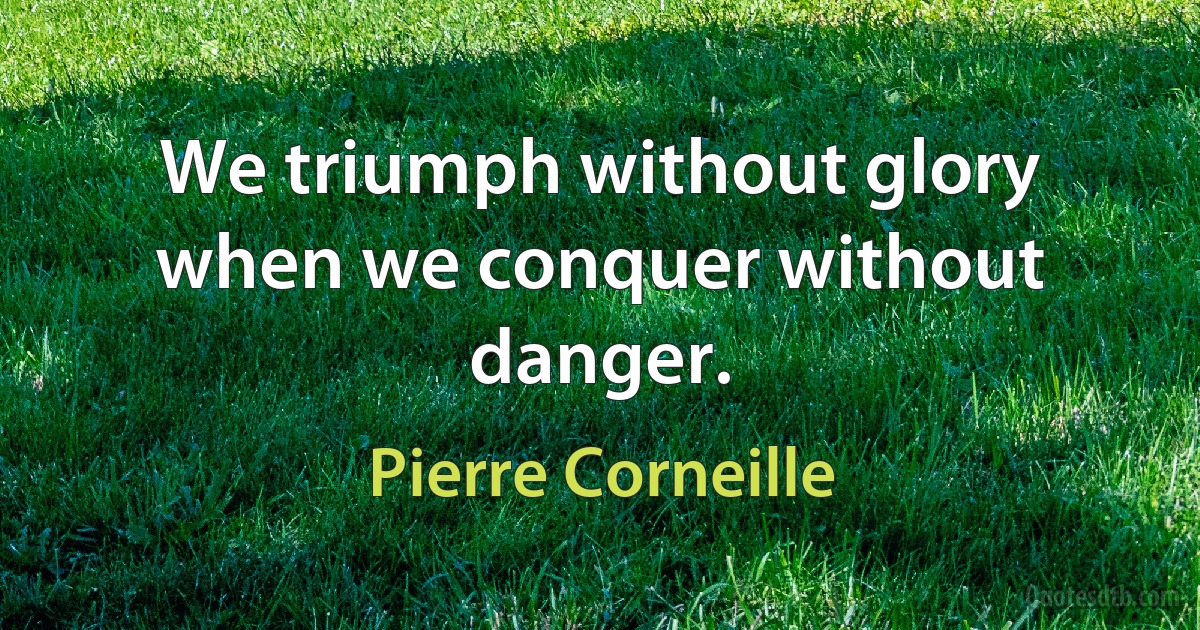 We triumph without glory when we conquer without danger. (Pierre Corneille)