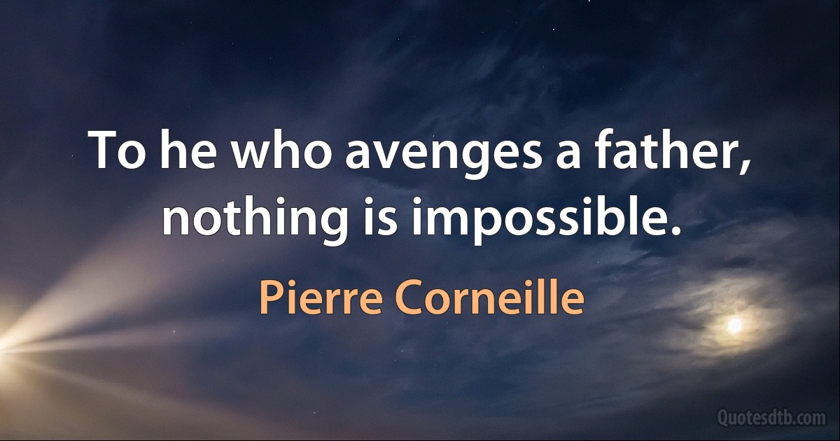 To he who avenges a father, nothing is impossible. (Pierre Corneille)