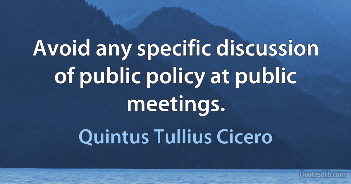 Avoid any specific discussion of public policy at public meetings. (Quintus Tullius Cicero)