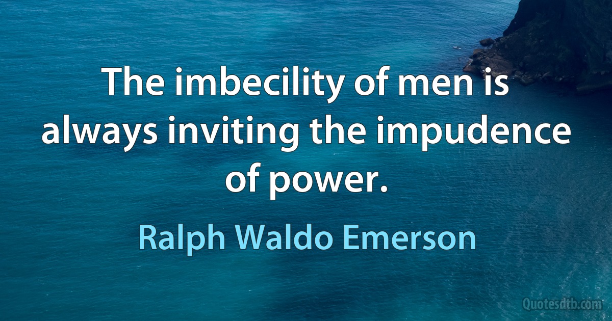 The imbecility of men is always inviting the impudence of power. (Ralph Waldo Emerson)