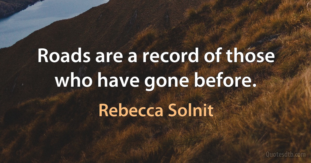 Roads are a record of those who have gone before. (Rebecca Solnit)