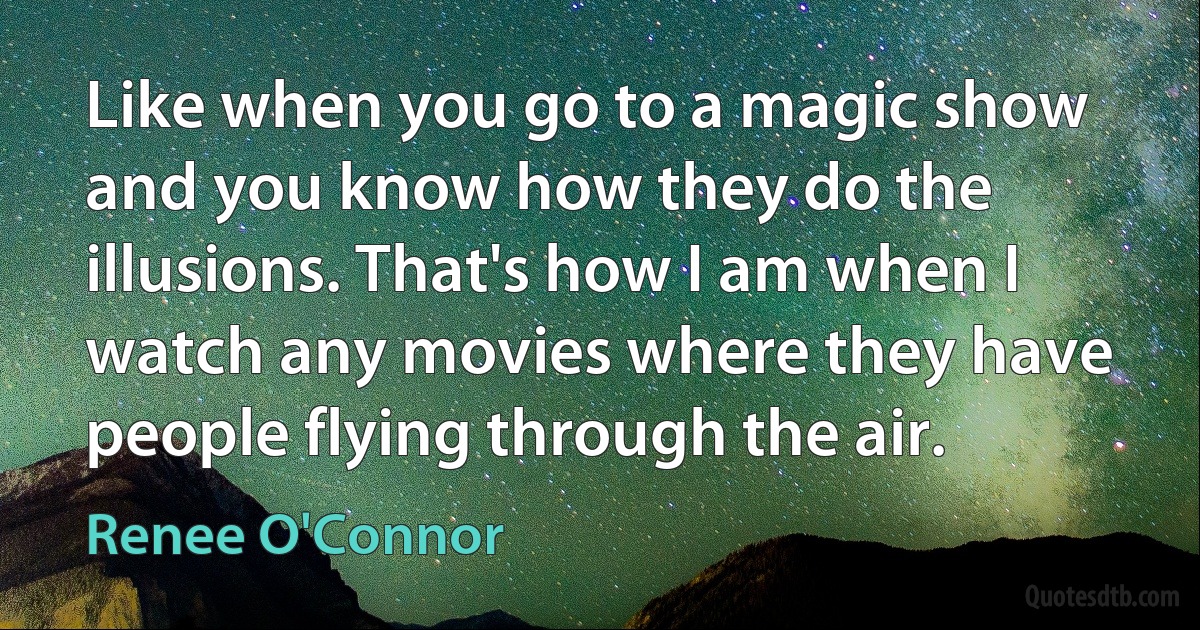 Like when you go to a magic show and you know how they do the illusions. That's how I am when I watch any movies where they have people flying through the air. (Renee O'Connor)