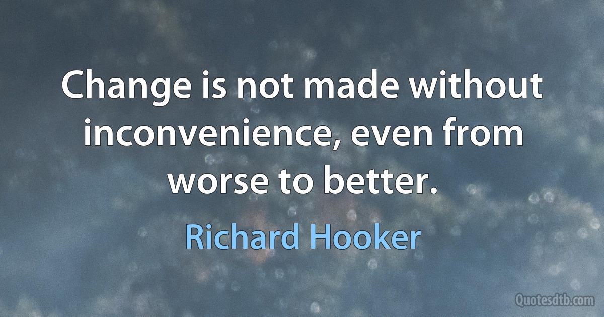 Change is not made without inconvenience, even from worse to better. (Richard Hooker)