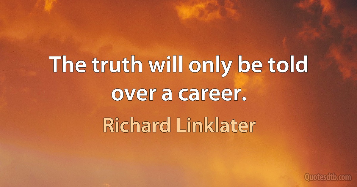 The truth will only be told over a career. (Richard Linklater)