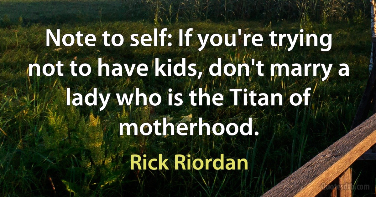 Note to self: If you're trying not to have kids, don't marry a lady who is the Titan of motherhood. (Rick Riordan)