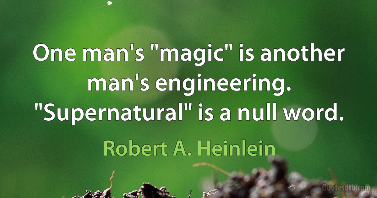 One man's "magic" is another man's engineering. "Supernatural" is a null word. (Robert A. Heinlein)