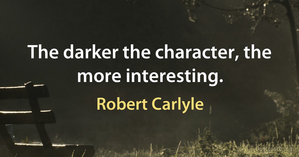 The darker the character, the more interesting. (Robert Carlyle)