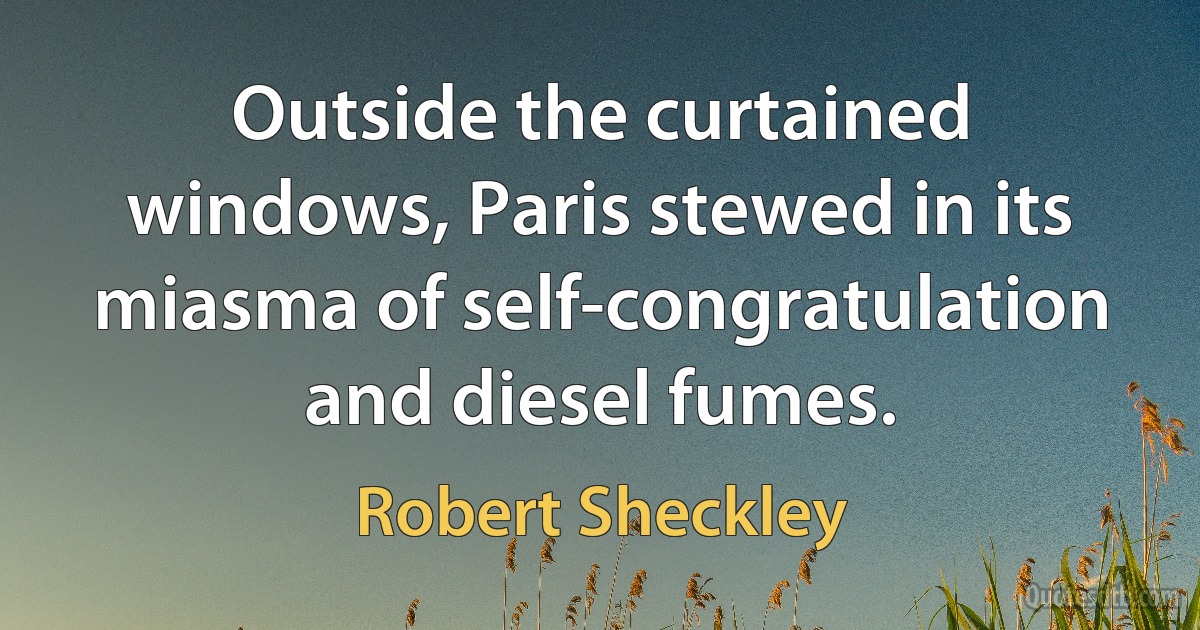 Outside the curtained windows, Paris stewed in its miasma of self-congratulation and diesel fumes. (Robert Sheckley)