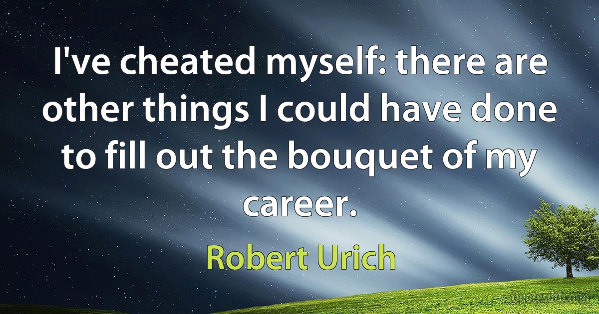 I've cheated myself: there are other things I could have done to fill out the bouquet of my career. (Robert Urich)