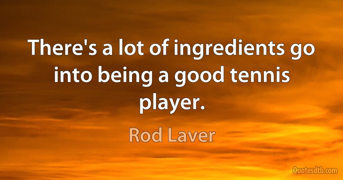 There's a lot of ingredients go into being a good tennis player. (Rod Laver)