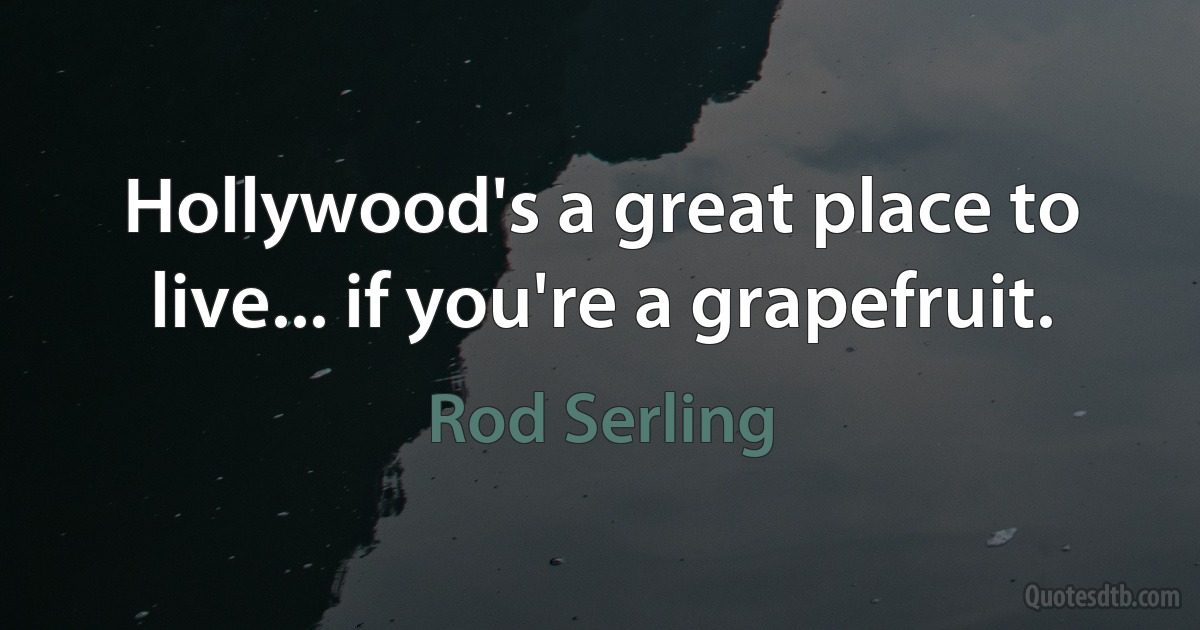 Hollywood's a great place to live... if you're a grapefruit. (Rod Serling)