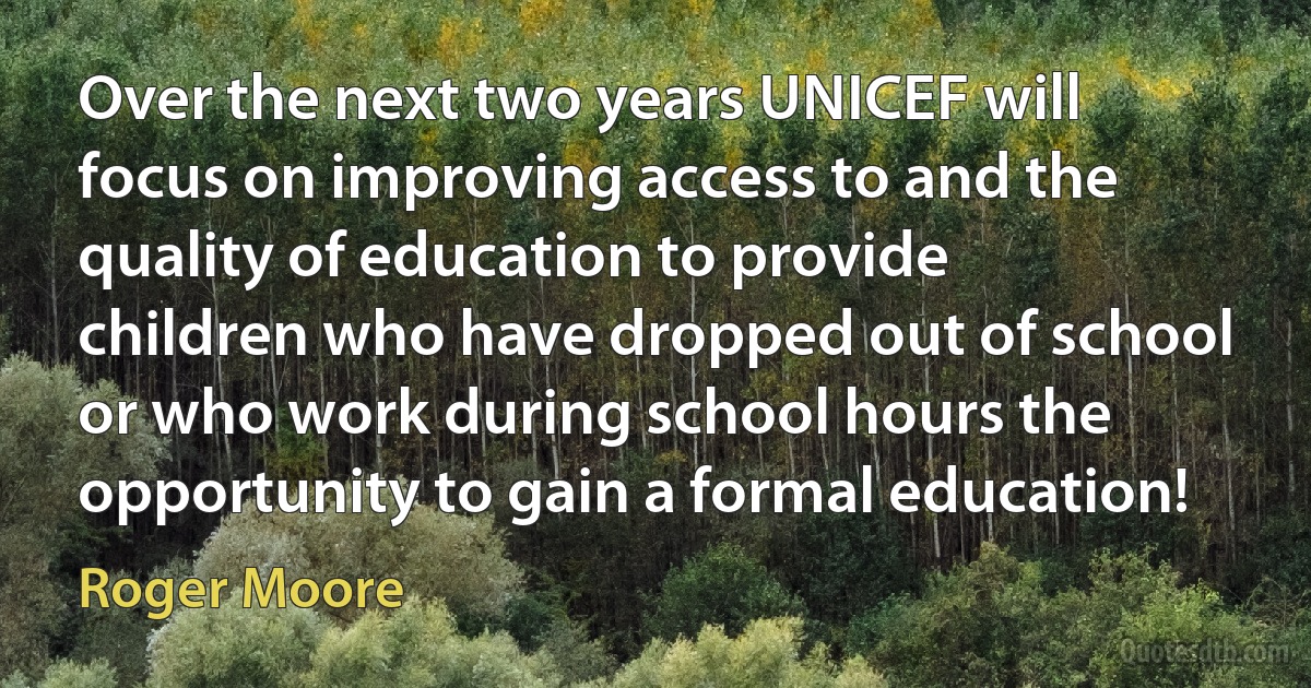 Over the next two years UNICEF will focus on improving access to and the quality of education to provide children who have dropped out of school or who work during school hours the opportunity to gain a formal education! (Roger Moore)