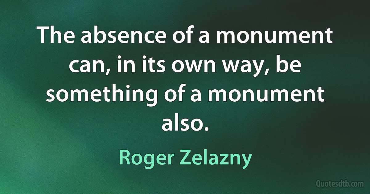 The absence of a monument can, in its own way, be something of a monument also. (Roger Zelazny)