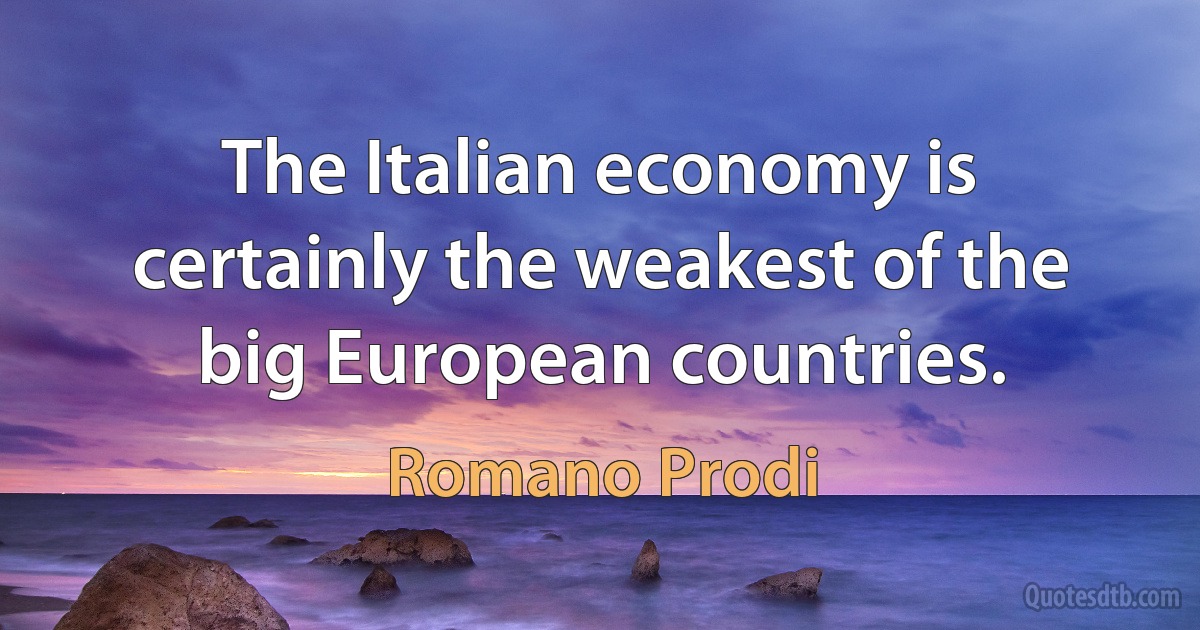 The Italian economy is certainly the weakest of the big European countries. (Romano Prodi)