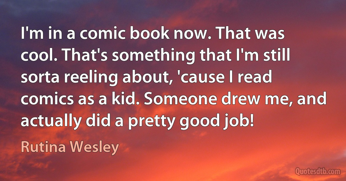 I'm in a comic book now. That was cool. That's something that I'm still sorta reeling about, 'cause I read comics as a kid. Someone drew me, and actually did a pretty good job! (Rutina Wesley)