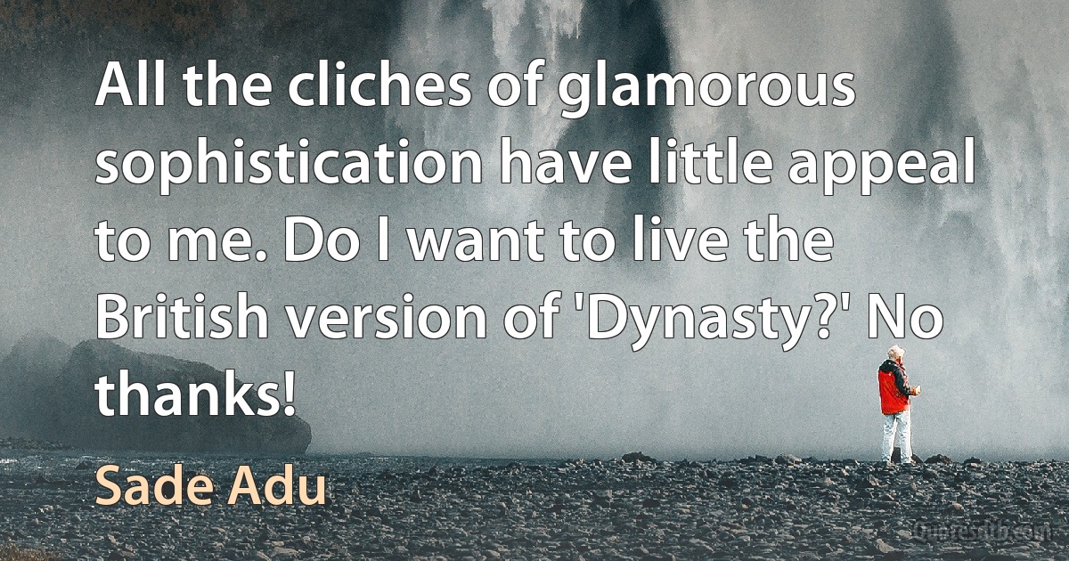 All the cliches of glamorous sophistication have little appeal to me. Do I want to live the British version of 'Dynasty?' No thanks! (Sade Adu)