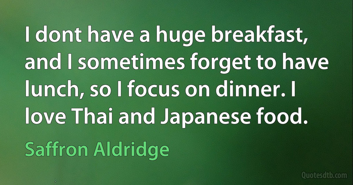 I dont have a huge breakfast, and I sometimes forget to have lunch, so I focus on dinner. I love Thai and Japanese food. (Saffron Aldridge)