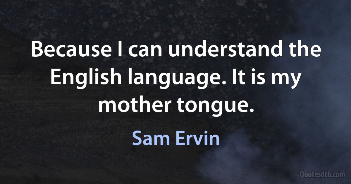 Because I can understand the English language. It is my mother tongue. (Sam Ervin)