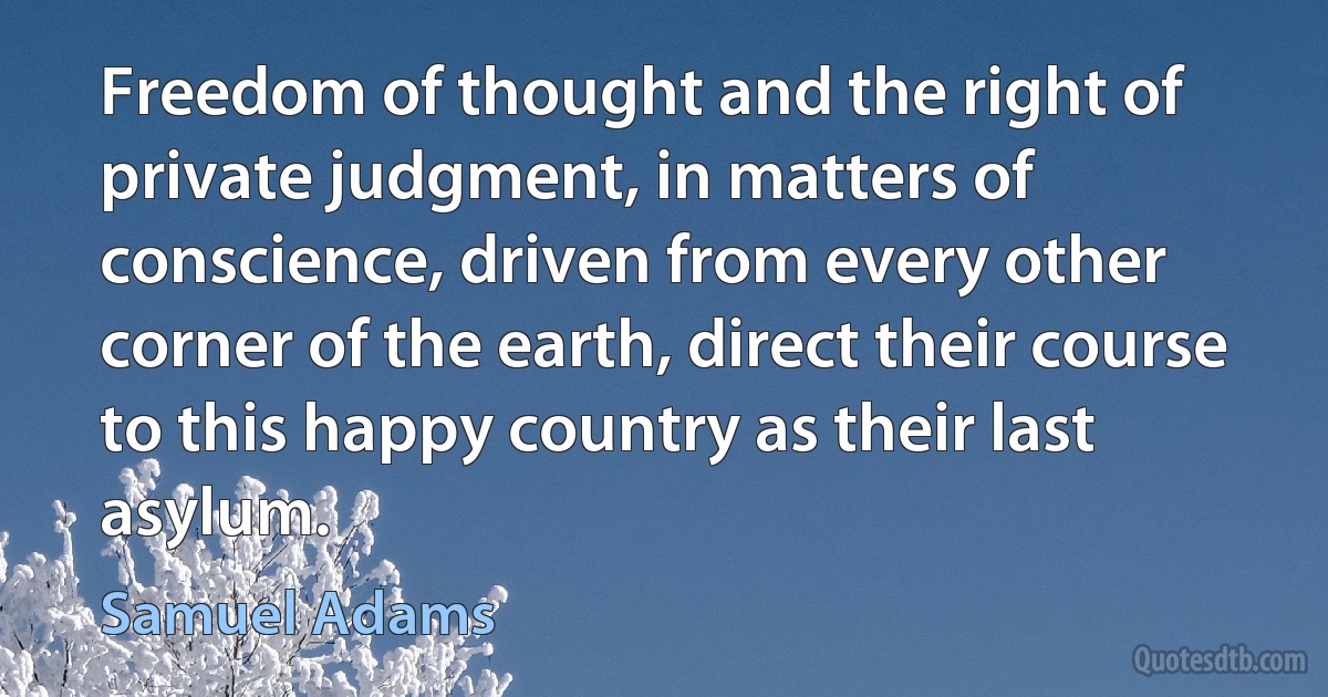 Freedom of thought and the right of private judgment, in matters of conscience, driven from every other corner of the earth, direct their course to this happy country as their last asylum. (Samuel Adams)