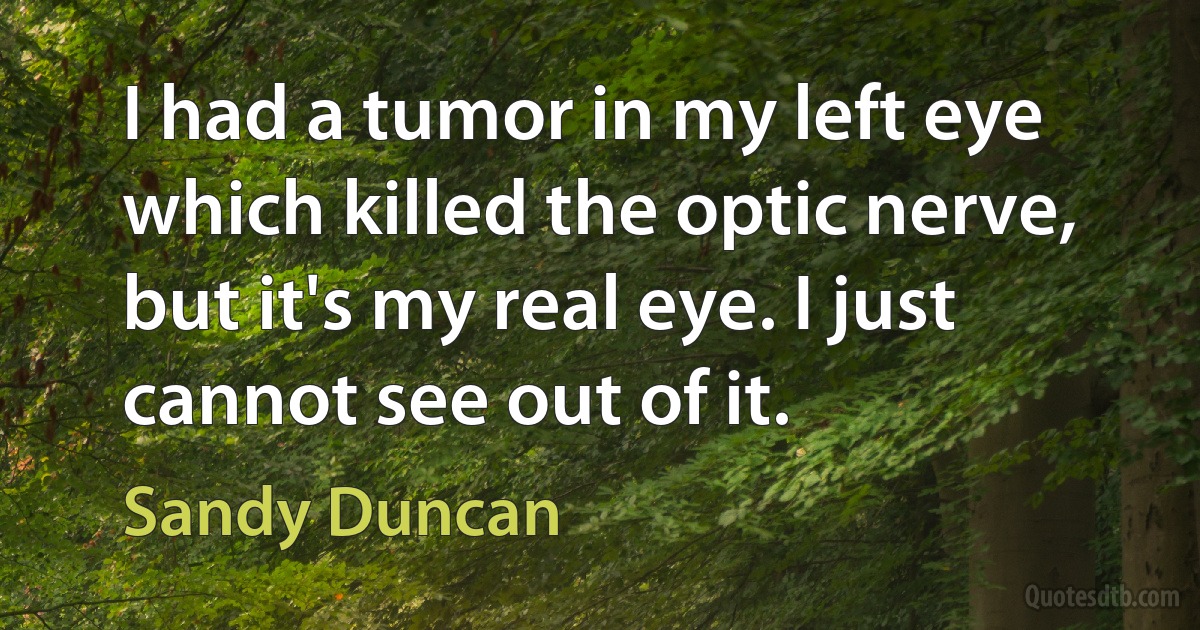 I had a tumor in my left eye which killed the optic nerve, but it's my real eye. I just cannot see out of it. (Sandy Duncan)