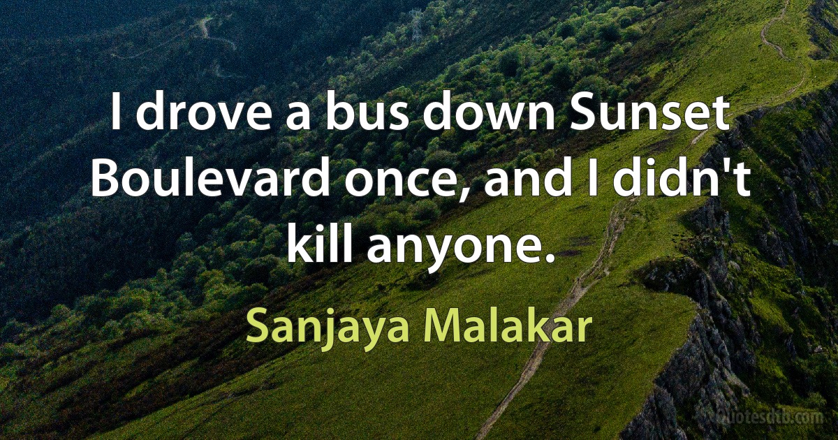 I drove a bus down Sunset Boulevard once, and I didn't kill anyone. (Sanjaya Malakar)