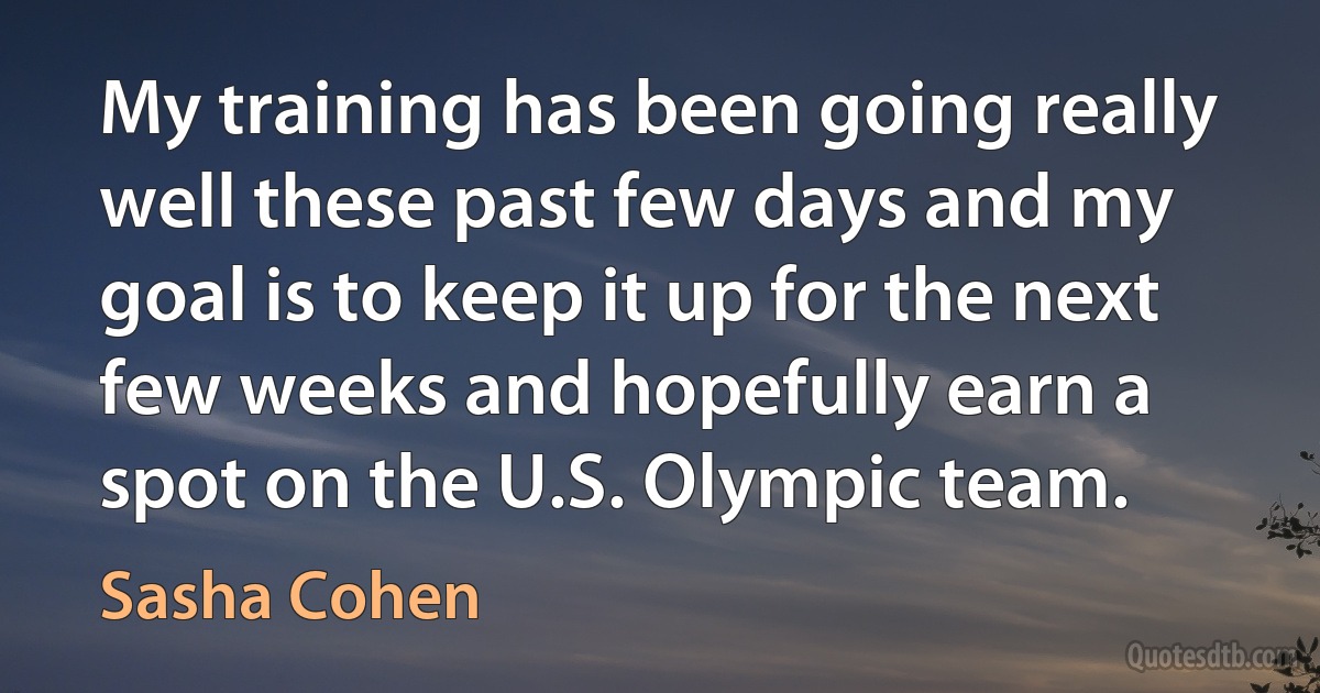 My training has been going really well these past few days and my goal is to keep it up for the next few weeks and hopefully earn a spot on the U.S. Olympic team. (Sasha Cohen)