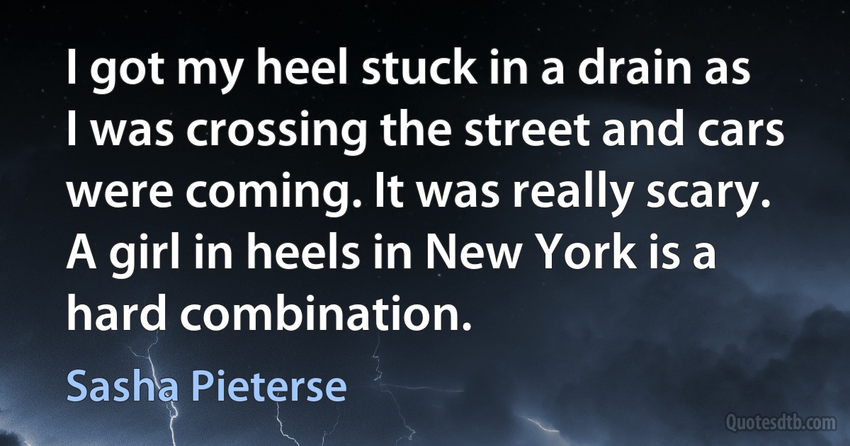 I got my heel stuck in a drain as I was crossing the street and cars were coming. It was really scary. A girl in heels in New York is a hard combination. (Sasha Pieterse)