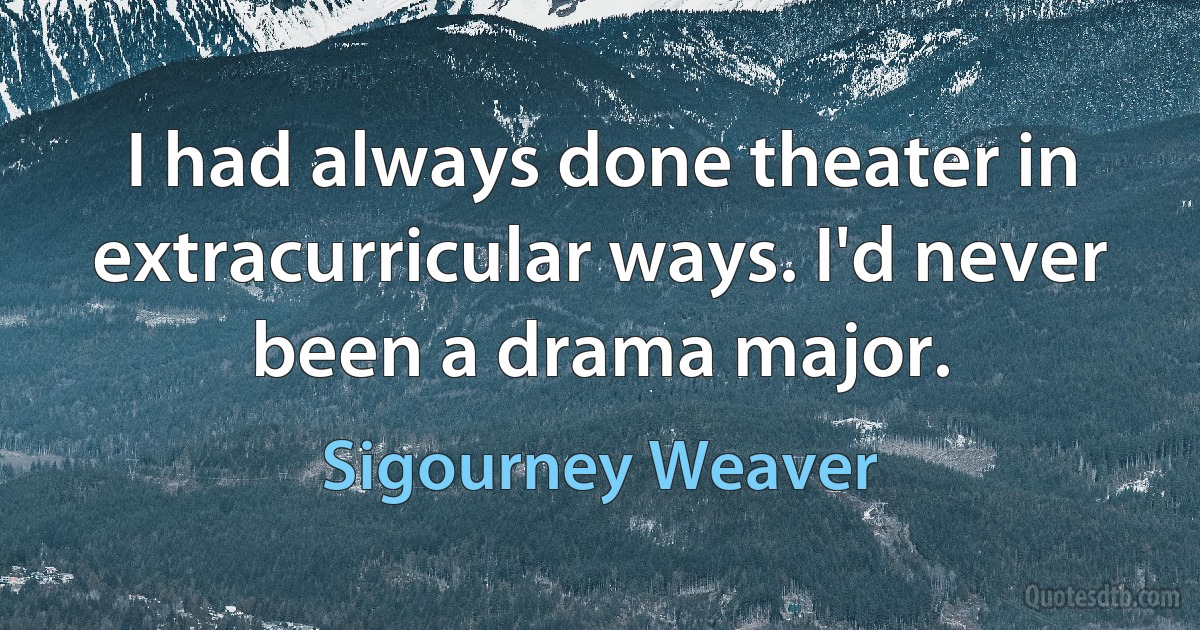 I had always done theater in extracurricular ways. I'd never been a drama major. (Sigourney Weaver)