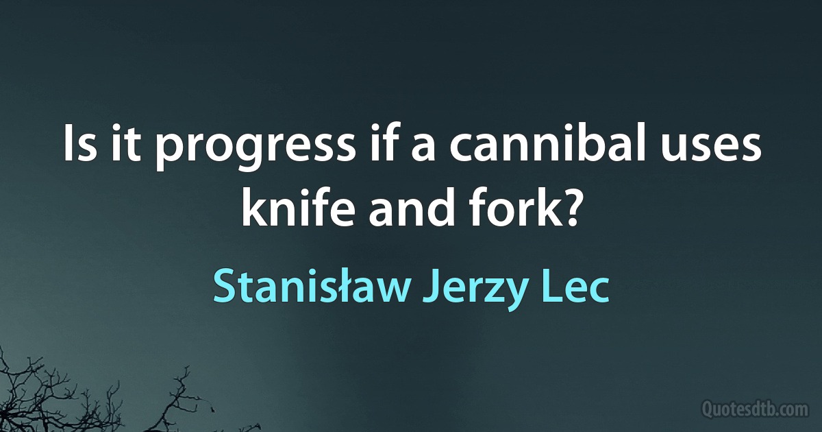 Is it progress if a cannibal uses knife and fork? (Stanisław Jerzy Lec)