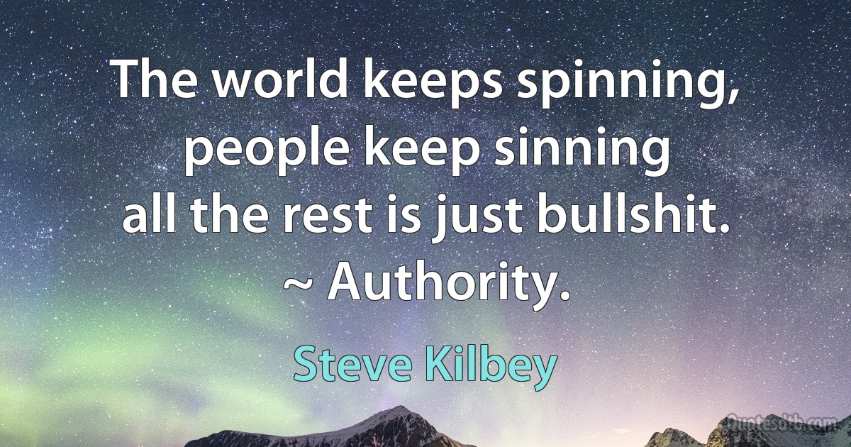 The world keeps spinning, people keep sinning
all the rest is just bullshit. ~ Authority. (Steve Kilbey)