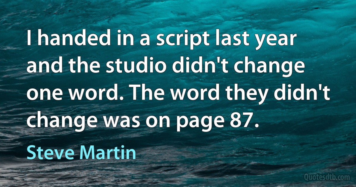 I handed in a script last year and the studio didn't change one word. The word they didn't change was on page 87. (Steve Martin)