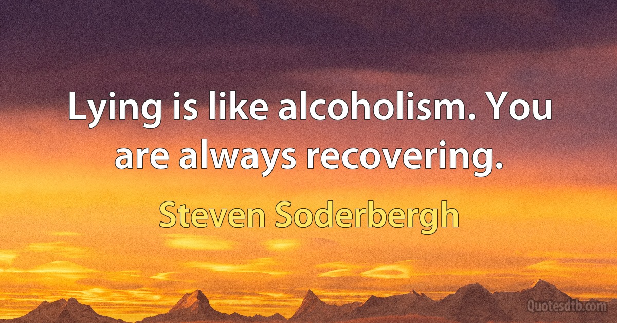 Lying is like alcoholism. You are always recovering. (Steven Soderbergh)