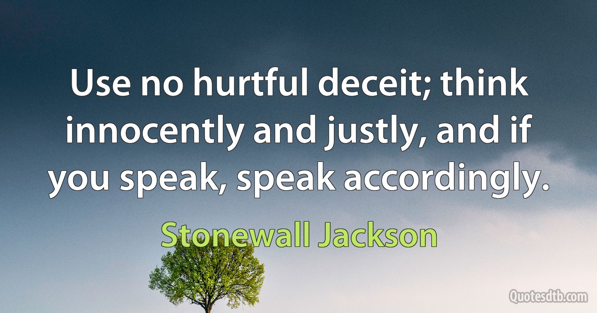 Use no hurtful deceit; think innocently and justly, and if you speak, speak accordingly. (Stonewall Jackson)