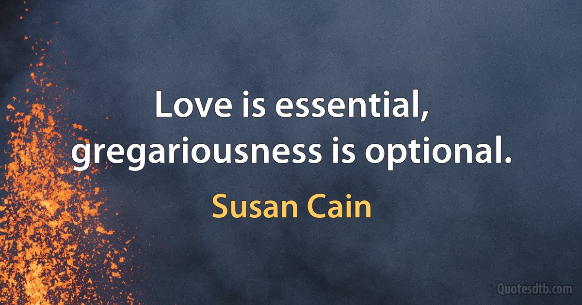 Love is essential, gregariousness is optional. (Susan Cain)