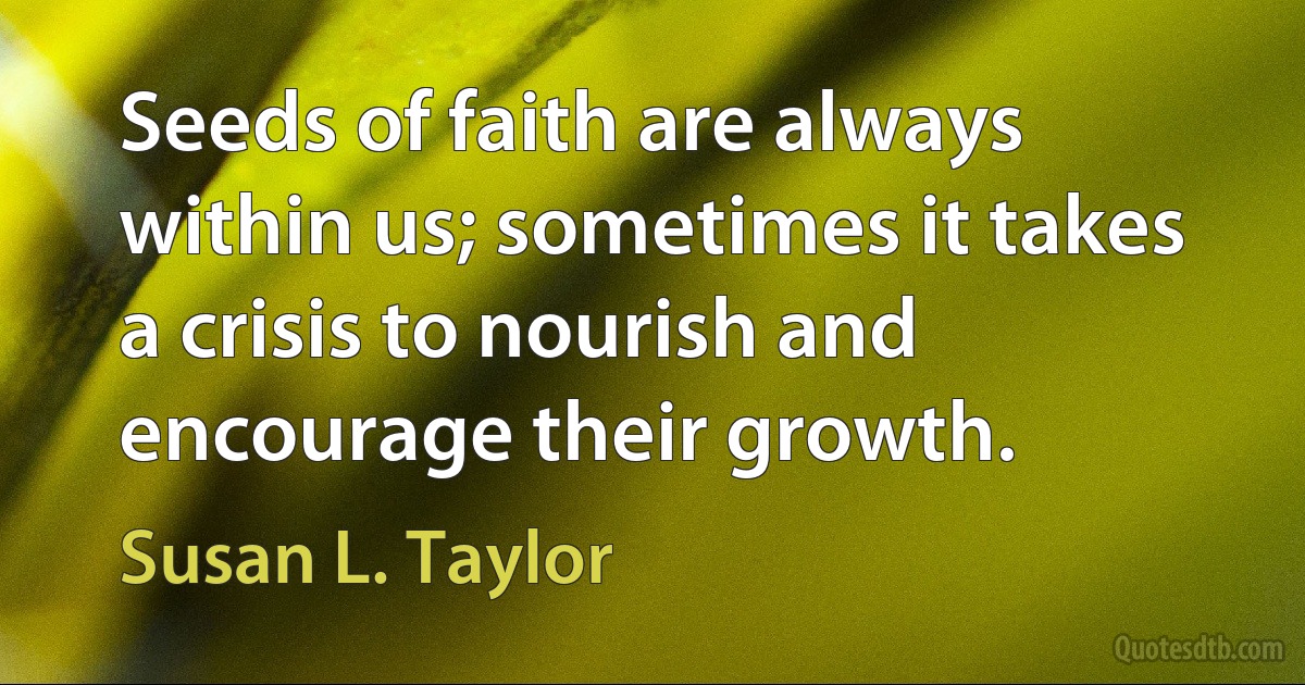 Seeds of faith are always within us; sometimes it takes a crisis to nourish and encourage their growth. (Susan L. Taylor)